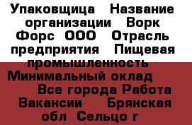 Упаковщица › Название организации ­ Ворк Форс, ООО › Отрасль предприятия ­ Пищевая промышленность › Минимальный оклад ­ 24 000 - Все города Работа » Вакансии   . Брянская обл.,Сельцо г.